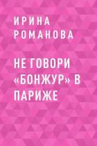 Не говори «Бонжур» в Париже - Ирина Романова